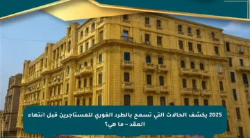 2025 يكشف الحالات التي تسمح بالطرد الفوري للمستأجرين قبل انتهاء العقد – ما هي؟